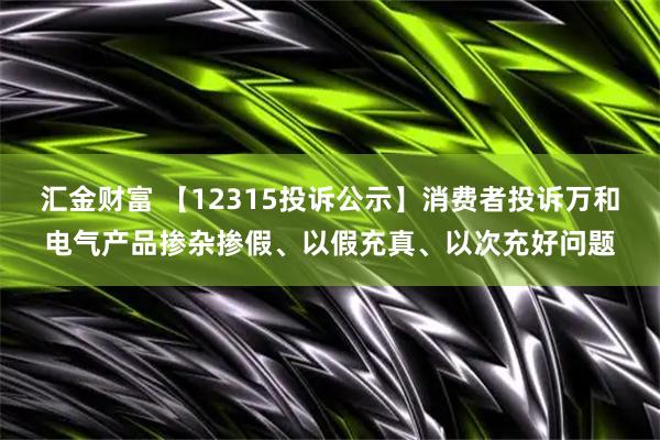 汇金财富 【12315投诉公示】消费者投诉万和电气产品掺杂掺假、以假充真、以次充好问题