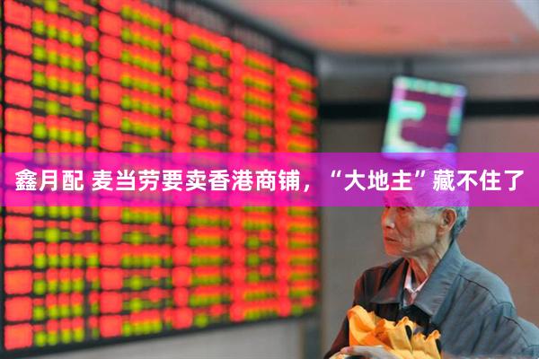 鑫月配 麦当劳要卖香港商铺，“大地主”藏不住了