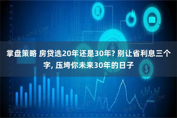 掌盘策略 房贷选20年还是30年? 别让省利息三个字, 压垮你未来30年的日子