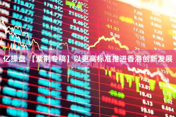 亿操盘 【紫荆专稿】以更高标准推进香港创新发展
