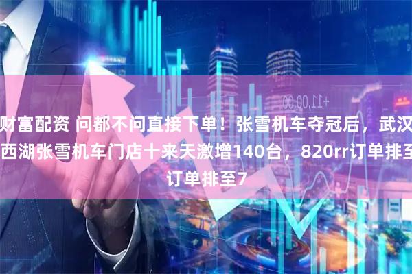 财富配资 问都不问直接下单！张雪机车夺冠后，武汉东西湖张雪机车门店十来天激增140台，820rr订单排至7