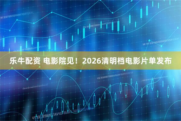 乐牛配资 电影院见！2026清明档电影片单发布