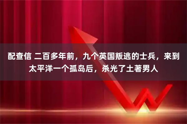 配查信 二百多年前，九个英国叛逃的士兵，来到太平洋一个孤岛后，杀光了土著男人