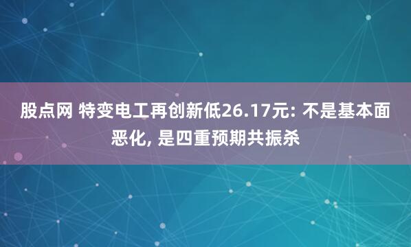 股点网 特变电工再创新低26.17元: 不是基本面恶化, 是四重预期共振杀