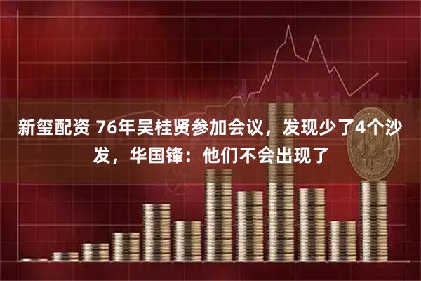 新玺配资 76年吴桂贤参加会议，发现少了4个沙发，华国锋：他们不会出现了