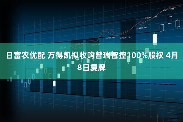 日富农优配 万得凯拟收购曾瑞智控100%股权 4月8日复牌