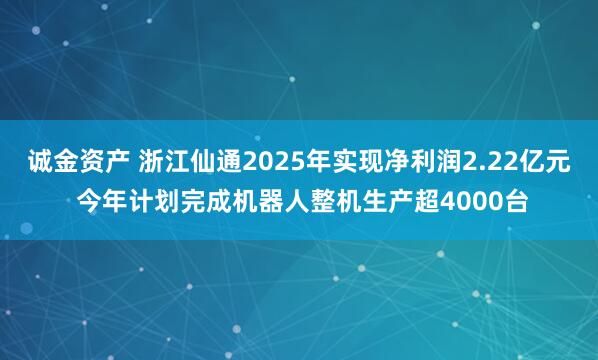 诚金资产 浙江仙通2025年实现净利润2.22亿元 今年计划完成机器人整机生产超4000台