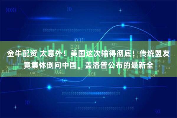 金牛配资 太意外！美国这次输得彻底！传统盟友竟集体倒向中国。盖洛普公布的最新全