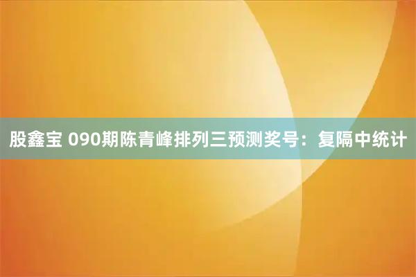 股鑫宝 090期陈青峰排列三预测奖号：复隔中统计