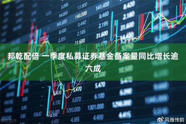 邦乾配倍 一季度私募证券基金备案量同比增长逾六成