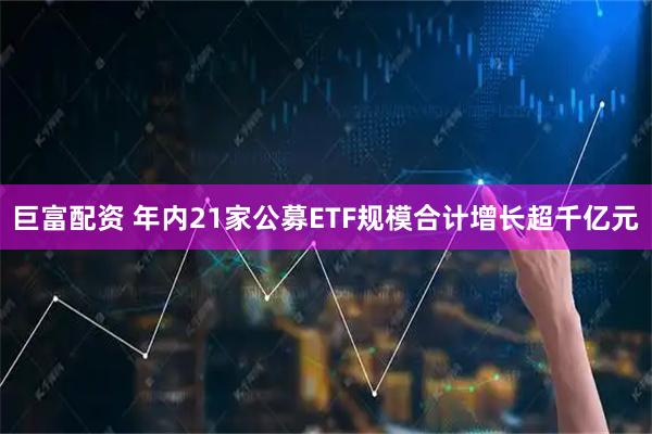 巨富配资 年内21家公募ETF规模合计增长超千亿元