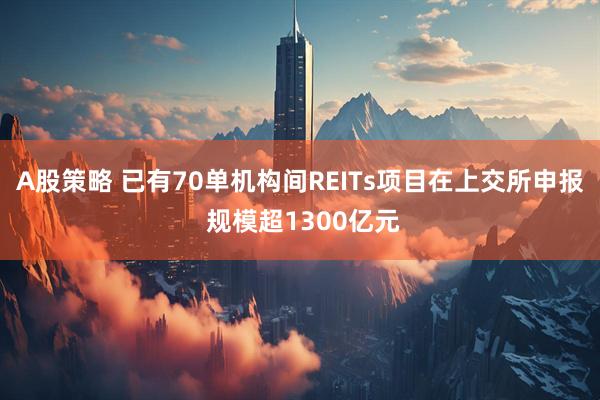 A股策略 已有70单机构间REITs项目在上交所申报 规模超1300亿元