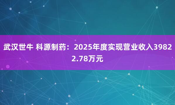 武汉世牛 科源制药：2025年度实现营业收入39822.78万元