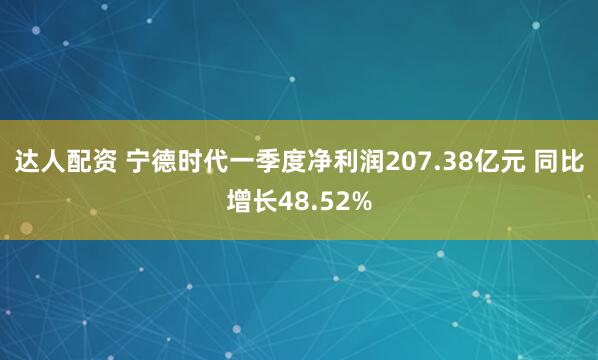 达人配资 宁德时代一季度净利润207.38亿元 同比增长48.52%